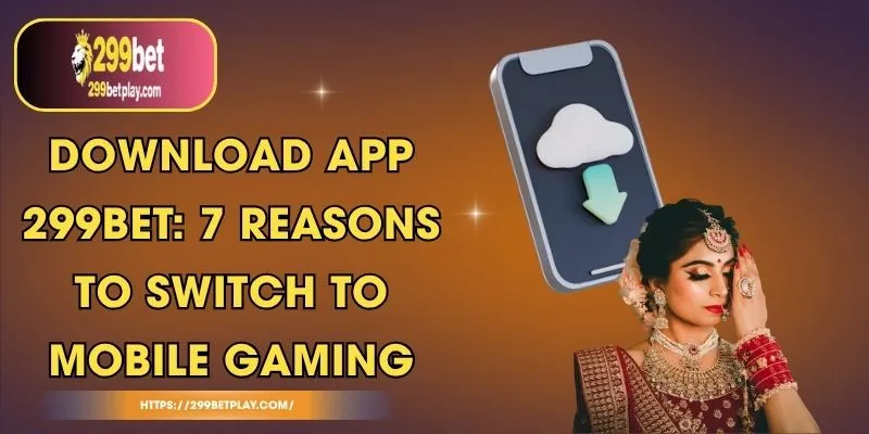 Download App 299BET: 7 Reasons to Switch to Mobile Gaming